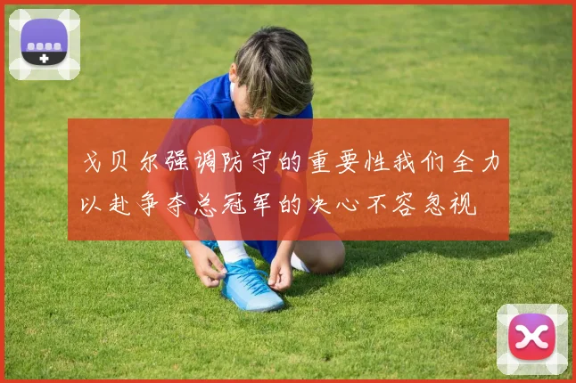 戈贝尔强调防守的重要性我们全力以赴争夺总冠军的决心不容忽视