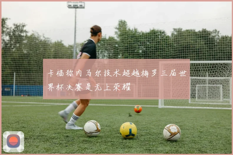 卡福称内马尔技术超越梅罗三届世界杯决赛是无上荣耀