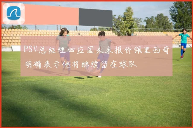 PSV总经理回应国米未报价佩里西奇明确表示他将继续留在球队