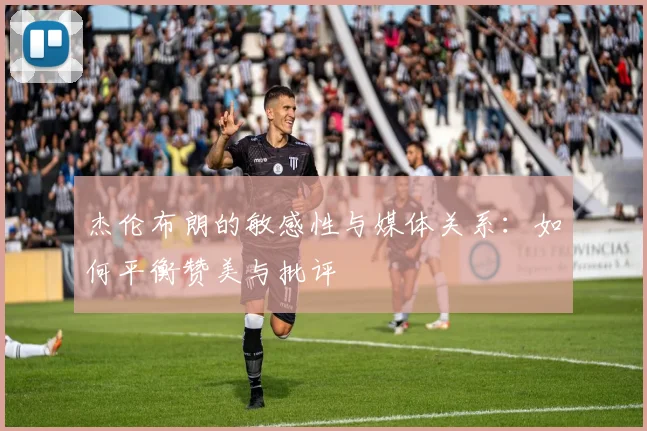 杰伦布朗的敏感性与媒体关系：如何平衡赞美与批评