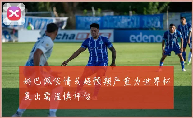 姆巴佩伤情或超预期严重为世界杯复出需谨慎评估