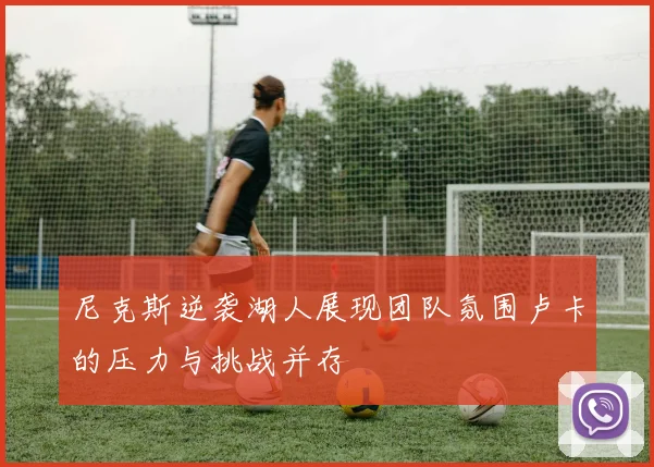 尼克斯逆袭湖人展现团队氛围卢卡的压力与挑战并存