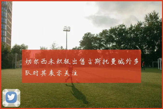 切尔西未积极出售古斯托曼城外多队对其表示关注