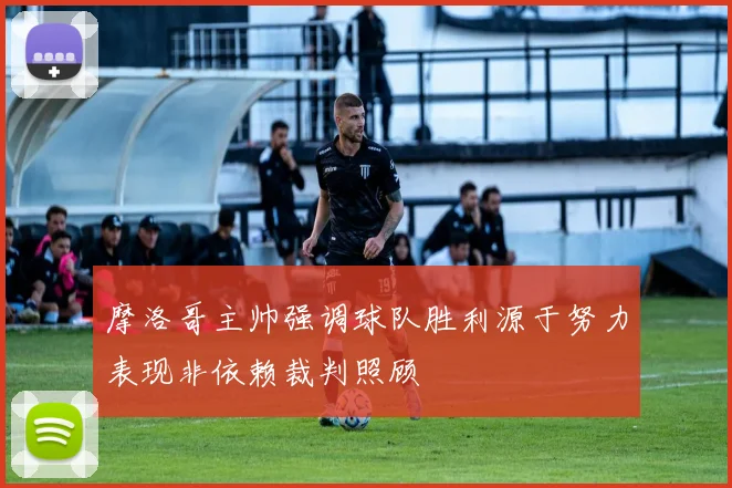 摩洛哥主帅强调球队胜利源于努力表现非依赖裁判照顾
