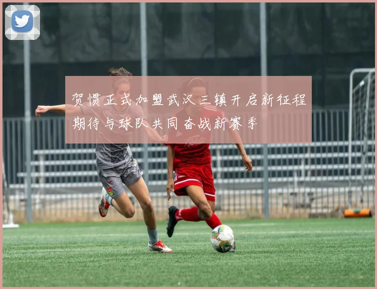 贺惯正式加盟武汉三镇开启新征程期待与球队共同奋战新赛季