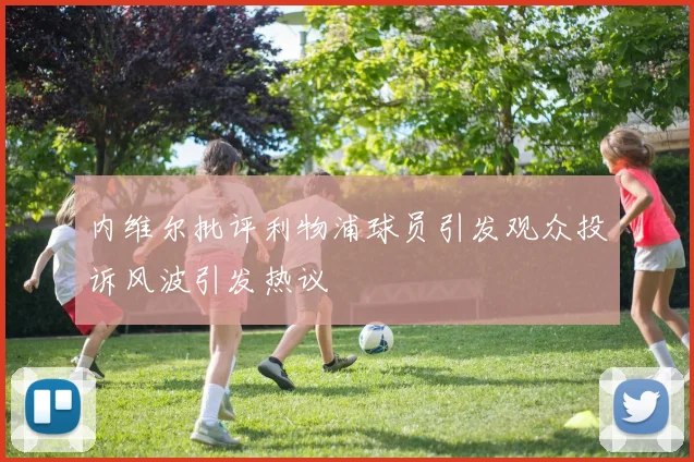 内维尔批评利物浦球员引发观众投诉风波引发热议