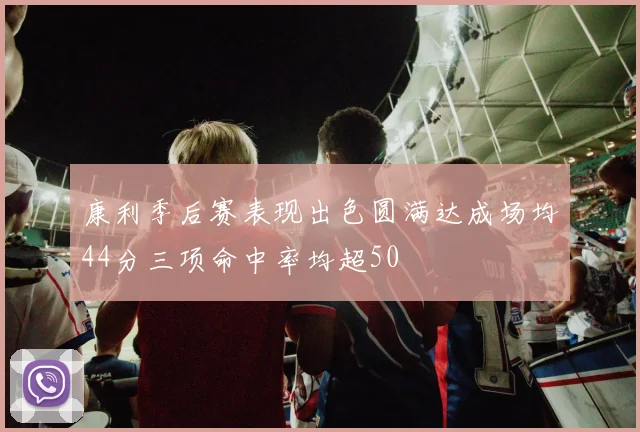 康利季后赛表现出色圆满达成场均44分三项命中率均超50