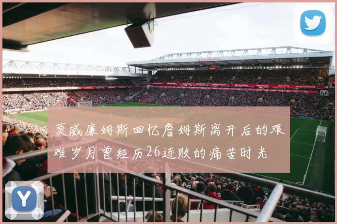莫威廉姆斯回忆詹姆斯离开后的艰难岁月曾经历26连败的痛苦时光