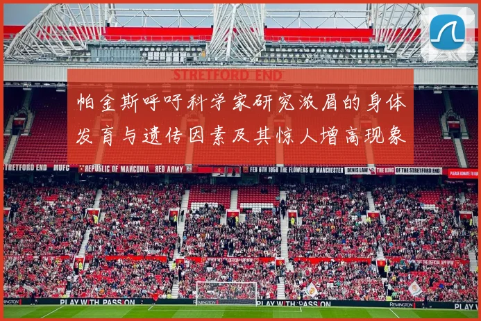 帕金斯呼吁科学家研究浓眉的身体发育与遗传因素及其惊人增高现象