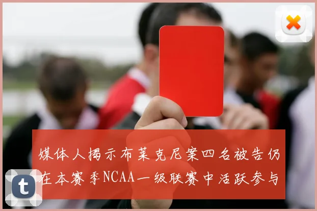 媒体人揭示布莱克尼案四名被告仍在本赛季NCAA一级联赛中活跃参与