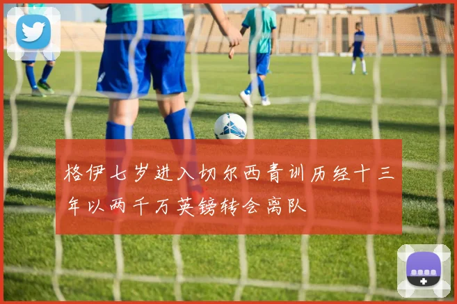 格伊七岁进入切尔西青训历经十三年以两千万英镑转会离队