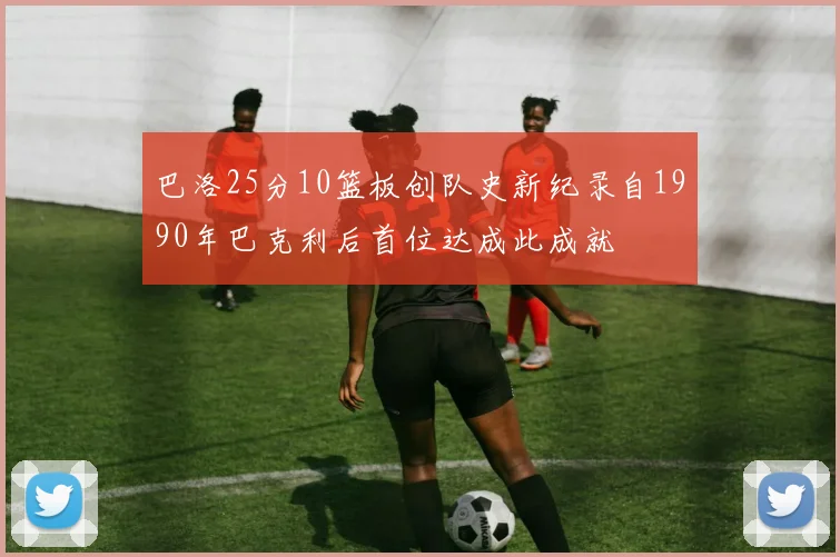 巴洛25分10篮板创队史新纪录自1990年巴克利后首位达成此成就